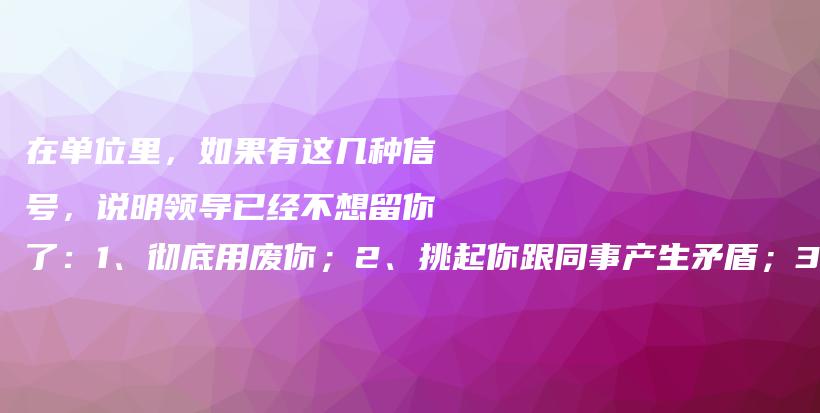 在单位里,如果有这几种信号,说明领导已经不想留你了:1、彻底用废你;2、挑起你跟同事产生矛盾;3、给你设置工作上的障碍插图 在单位里,如果有这几种信号,说明领导已经不想留你了:1、彻底用废你;2、挑起你跟同事产生矛盾;3、给你设置工作上的障碍插图