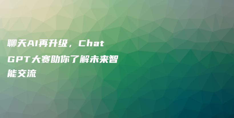 聊天AI再升级，ChatGPT大赛助你了解未来智能交流插图