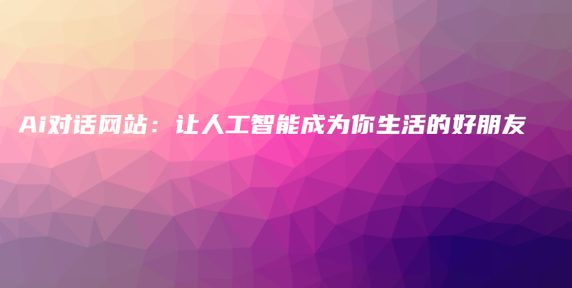 Ai对话网站：让人工智能成为你生活的好朋友插图