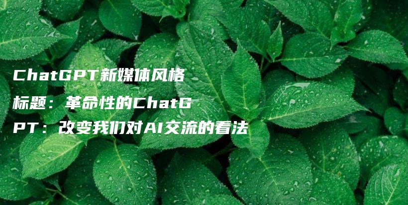 ChatGPT新媒体风格标题：革命性的ChatGPT：改变我们对AI交流的看法插图