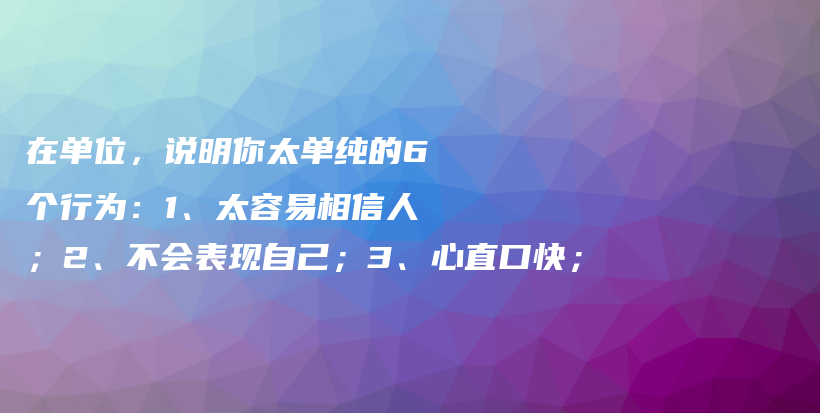 在单位，说明你太单纯的6个行为：1、太容易相信人；2、不会表现自己；3、心直口快；插图