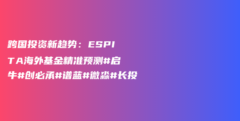 跨国投资新趋势:ESPITA海外基金精准预测#启牛#创必承#谱蓝#微淼#长投插图 跨国投资新趋势:ESPITA海外基金精准预测#启牛#创必承#谱蓝#微淼#长投插图