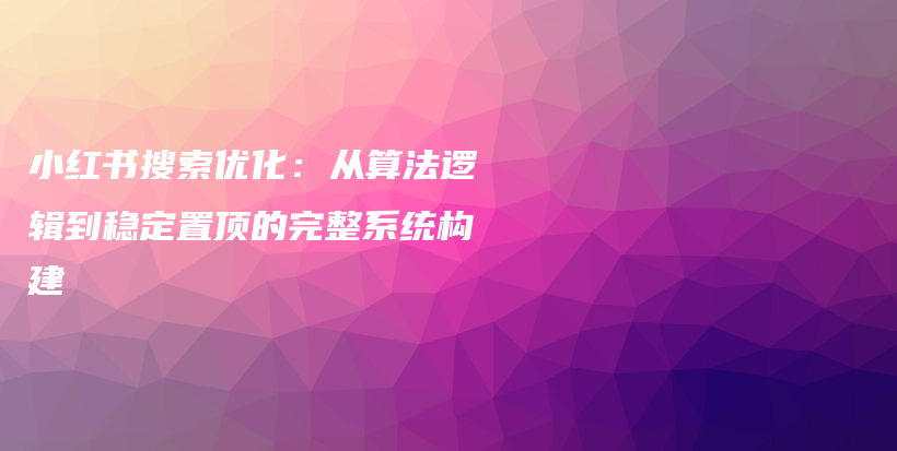 小红书搜索优化:从算法逻辑到稳定置顶的完整系统构建插图 小红书搜索优化:从算法逻辑到稳定置顶的完整系统构建插图