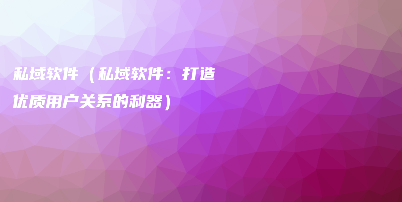 私域软件（私域软件：打造优质用户关系的利器）插图