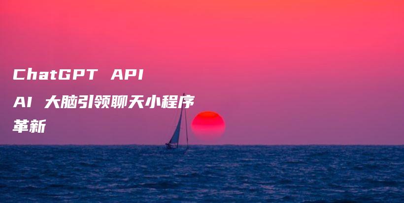 ChatGPT API AI 大脑引领聊天小程序革新插图