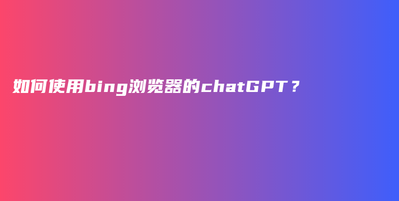 如何使用bing浏览器的chatGPT？插图