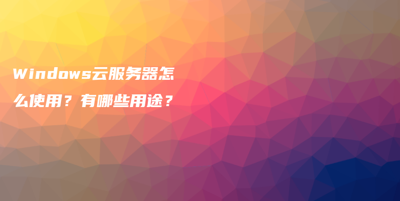 Windows云服务器怎么使用？有哪些用途？插图