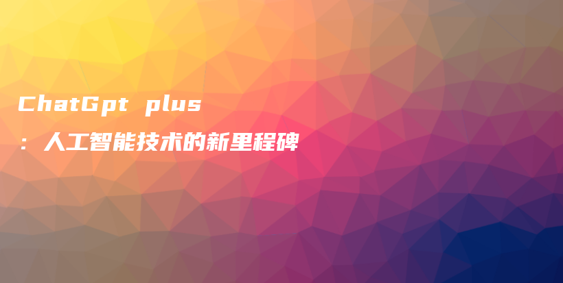 ChatGpt plus：人工智能技术的新里程碑插图