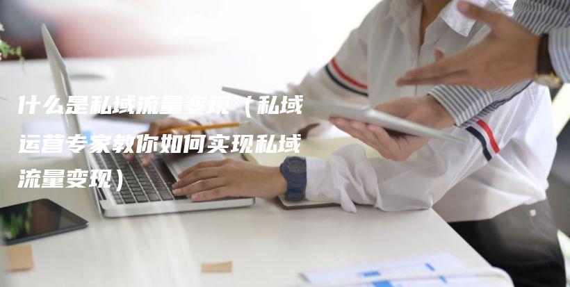 什么是私域流量变现（私域运营专家教你如何实现私域流量变现）插图
