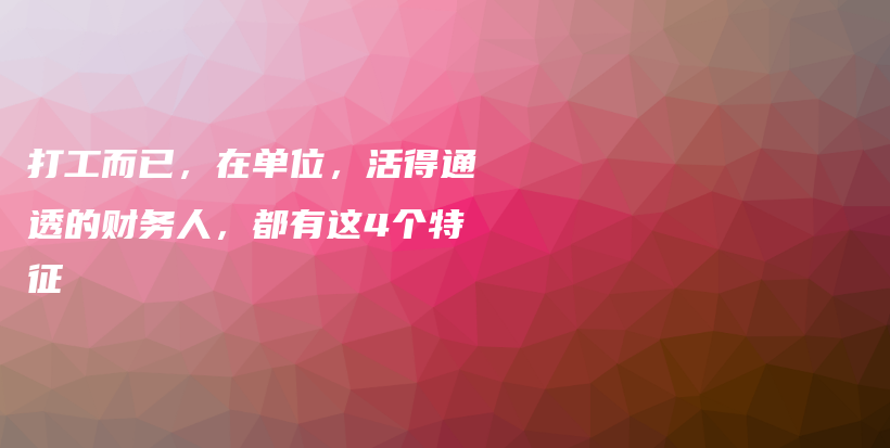 打工而已，在单位，活得通透的财务人，都有这4个特征插图