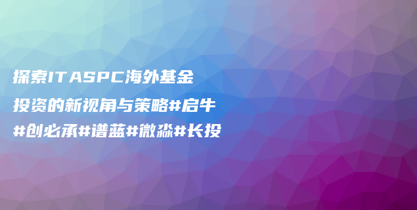 探索ITASPC海外基金投资的新视角与策略#启牛#创必承#谱蓝#微淼#长投插图