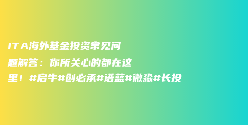 ITA海外基金投资常见问题解答：你所关心的都在这里！#启牛#创必承#谱蓝#微淼#长投插图