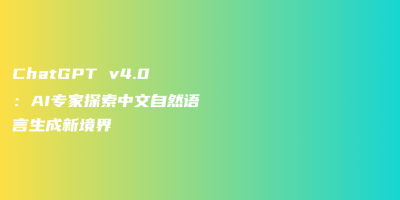 ChatGPT v4.0：AI专家探索中文自然语言生成新境界