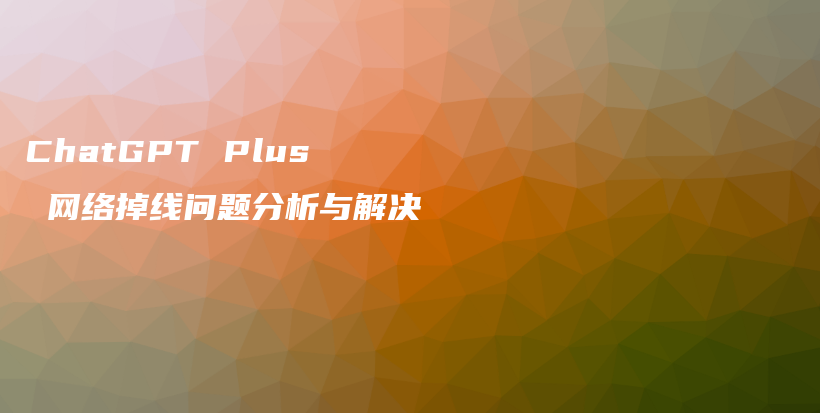 ChatGPT Plus 网络掉线问题分析与解决插图