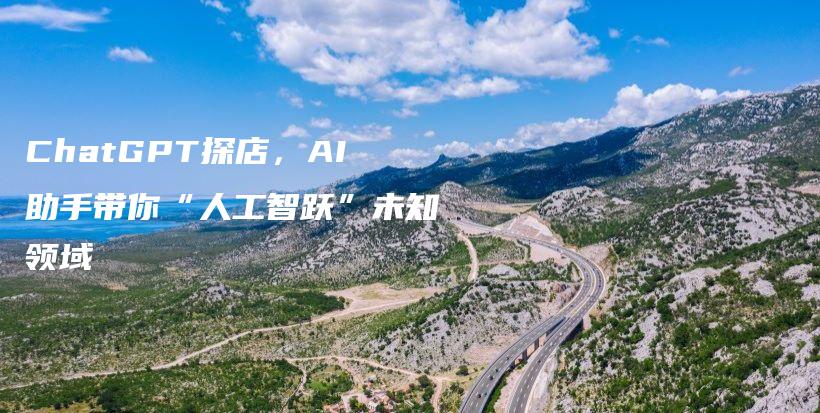 ChatGPT探店，AI助手带你“人工智跃”未知领域插图