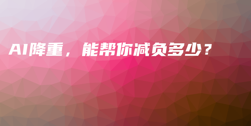 AI降重，能帮你减负多少？插图