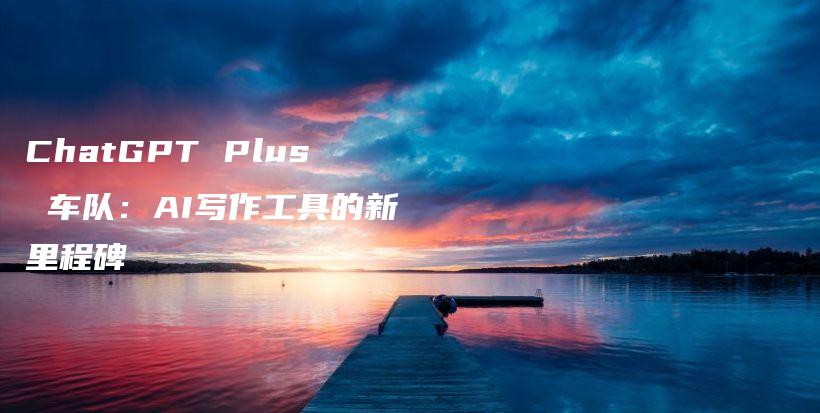 ChatGPT Plus 车队：AI写作工具的新里程碑插图