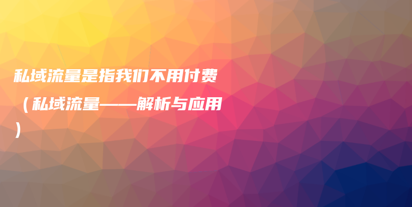 私域流量是指我们不用付费（私域流量——解析与应用）插图