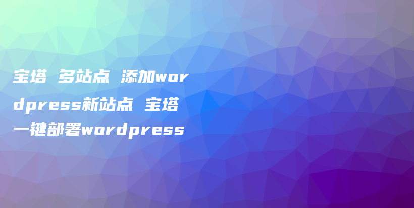 宝塔 多站点 添加wordpress新站点 宝塔一键部署wordpress插图 宝塔 多站点 添加wordpress新站点 宝塔一键部署wordpress插图