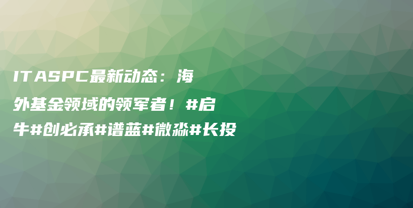 ITASPC最新动态：海外基金领域的领军者！#启牛#创必承#谱蓝#微淼#长投插图