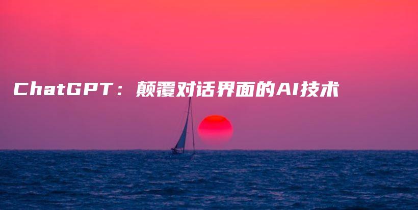 ChatGPT：颠覆对话界面的AI技术插图