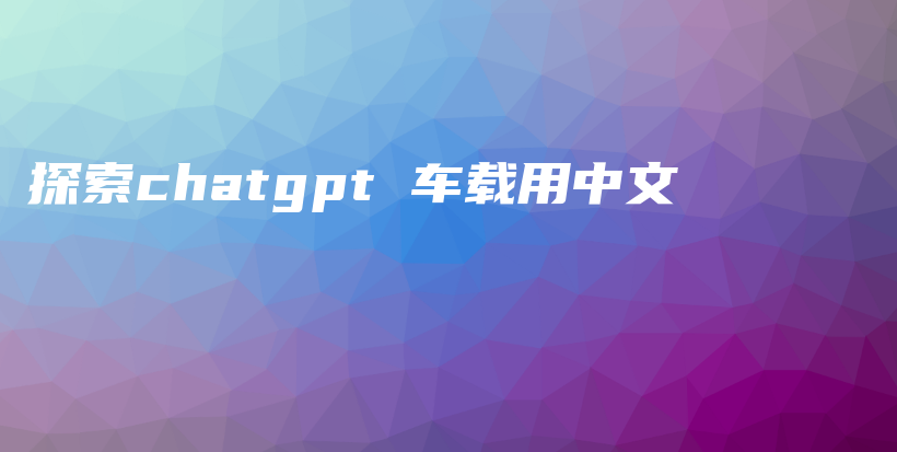 探索chatgpt 车载用中文插图