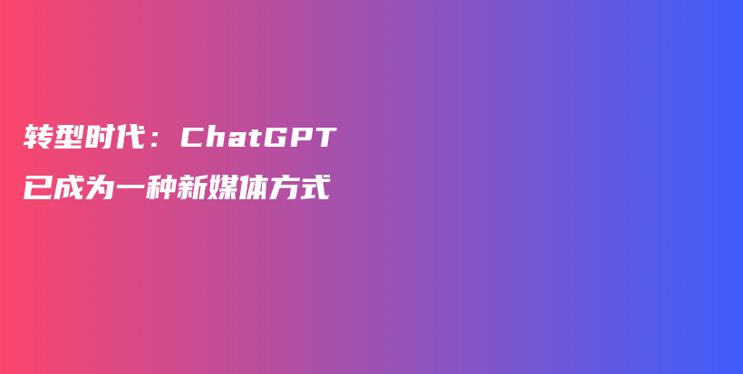 转型时代：ChatGPT已成为一种新媒体方式插图