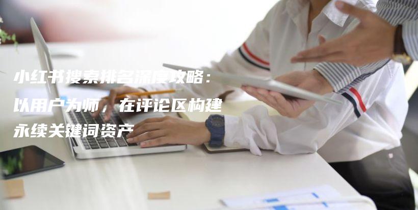 小红书搜索排名深度攻略：以用户为师，在评论区构建永续关键词资产插图