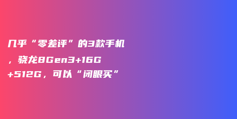 几乎“零差评”的3款手机，骁龙8Gen3+16G+512G，可以“闭眼买”插图