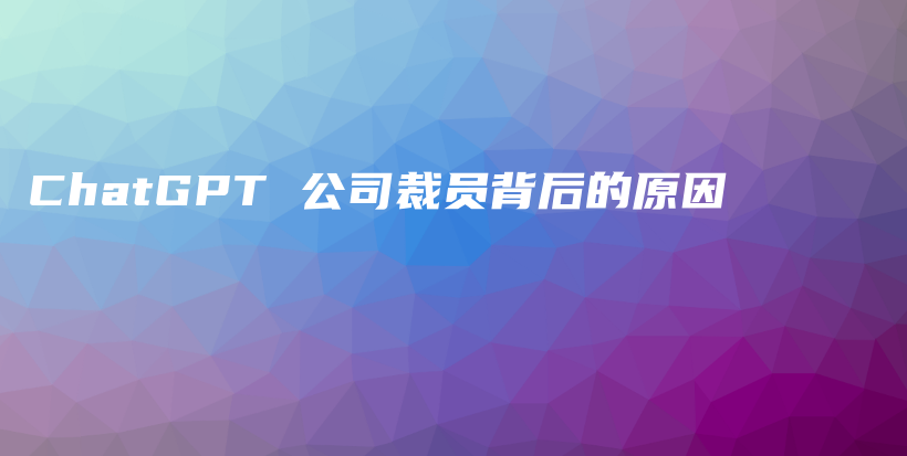 ChatGPT 公司裁员背后的原因插图 ChatGPT 公司裁员背后的原因插图