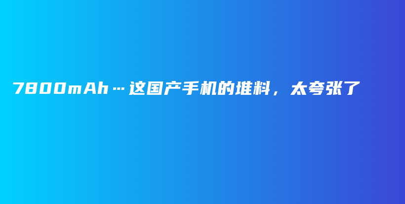 7800mAh…这国产手机的堆料，太夸张了插图