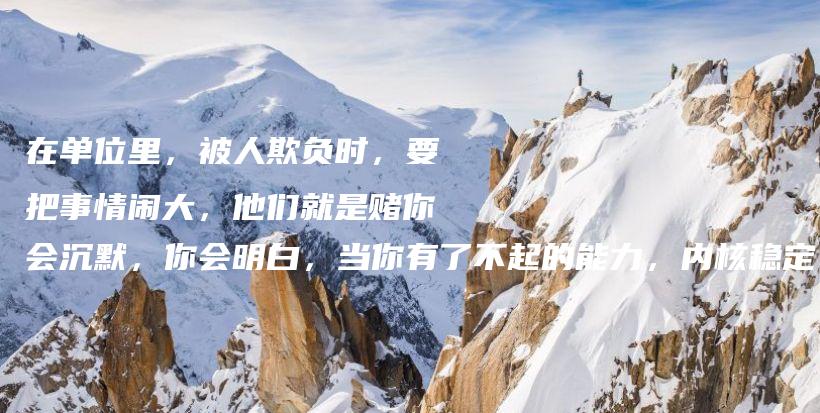 在单位里，被人欺负时，要把事情闹大，他们就是赌你会沉默，你会明白，当你有了不起的能力，内核稳定，破局就有：借力借智借势。插图