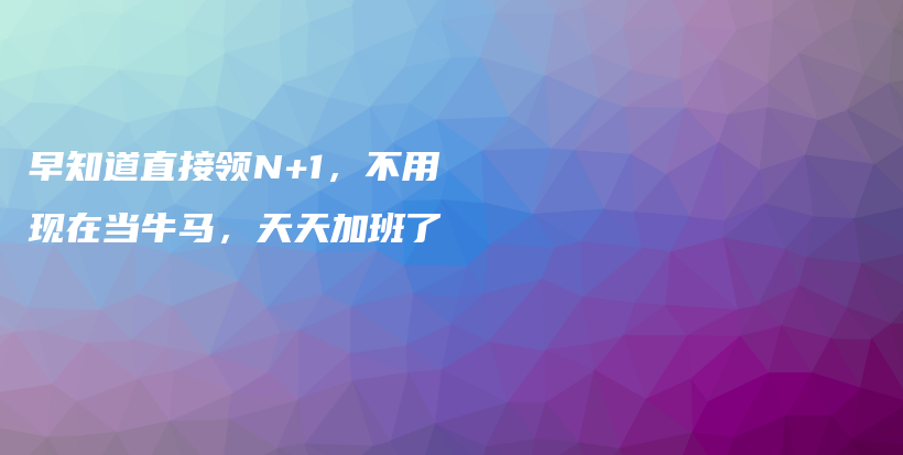 早知道直接领N+1，不用现在当牛马，天天加班了插图