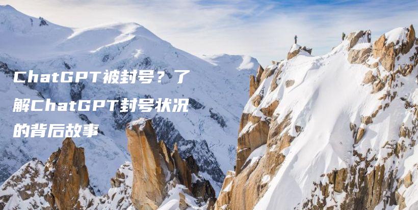 ChatGPT被封号？了解ChatGPT封号状况的背后故事插图