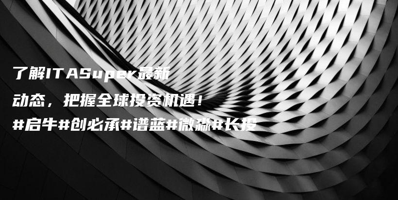 了解ITASuper最新动态，把握全球投资机遇！#启牛#创必承#谱蓝#微淼#长投插图
