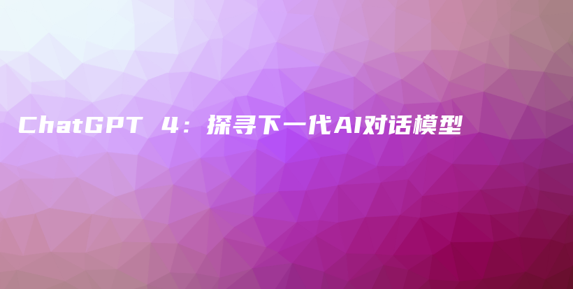 ChatGPT 4：探寻下一代AI对话模型插图
