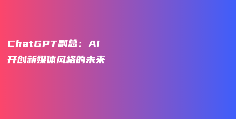 ChatGPT副总:AI开创新媒体风格的未来插图 ChatGPT副总:AI开创新媒体风格的未来插图