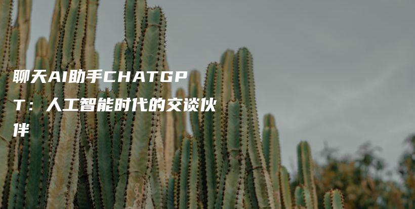 聊天AI助手CHATGPT：人工智能时代的交谈伙伴插图