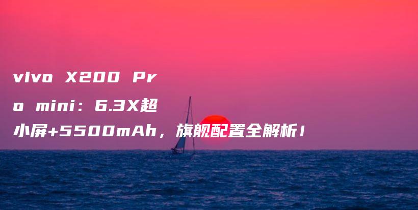 vivo X200 Pro mini：6.3X超小屏+5500mAh，旗舰配置全解析！插图
