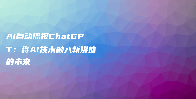 AI自动播报ChatGPT：将AI技术融入新媒体的未来插图