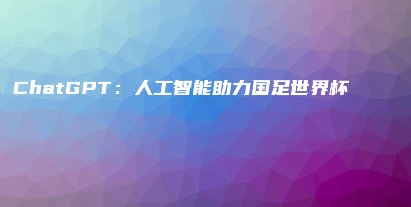 ChatGPT：人工智能助力国足世界杯插图