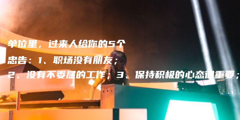 单位里，过来人给你的5个忠告：1、职场没有朋友；2、没有不委屈的工作；3、保持积极的心态很重要；4、沟通能力决定职场高度插图