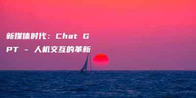新媒体时代：Chat GPT – 人机交互的革新