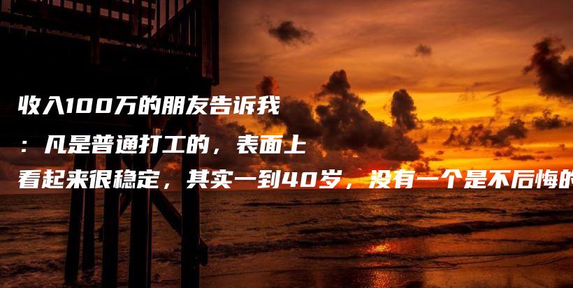 收入100万的朋友告诉我:凡是普通打工的,表面上看起来很稳定,其实一到40岁,没有一个是不后悔的插图 收入100万的朋友告诉我:凡是普通打工的,表面上看起来很稳定,其实一到40岁,没有一个是不后悔的插图
