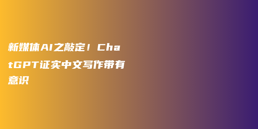 新媒体AI之敲定！ChatGPT证实中文写作带有意识插图