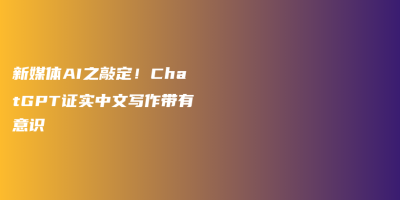 新媒体AI之敲定！ChatGPT证实中文写作带有意识