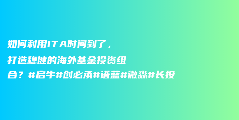 如何利用ITA时间到了，打造稳健的海外基金投资组合？#启牛#创必承#谱蓝#微淼#长投插图