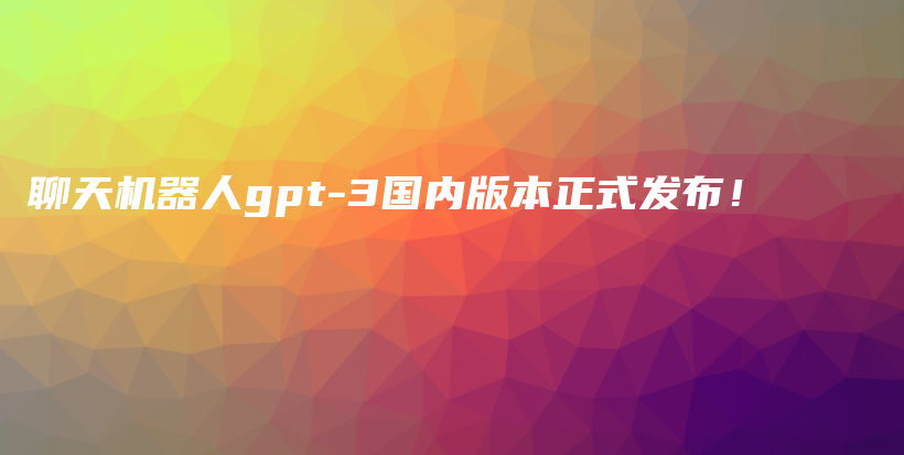 聊天机器人gpt-3国内版本正式发布！插图