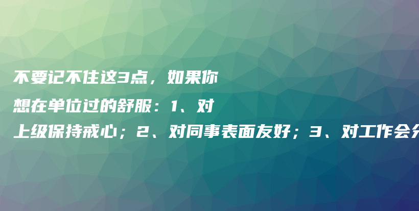 不要记不住这3点,如果你想在单位过的舒服:1、对上级保持戒心;2、对同事表面友好;3、对工作会分对错插图 不要记不住这3点,如果你想在单位过的舒服:1、对上级保持戒心;2、对同事表面友好;3、对工作会分对错插图