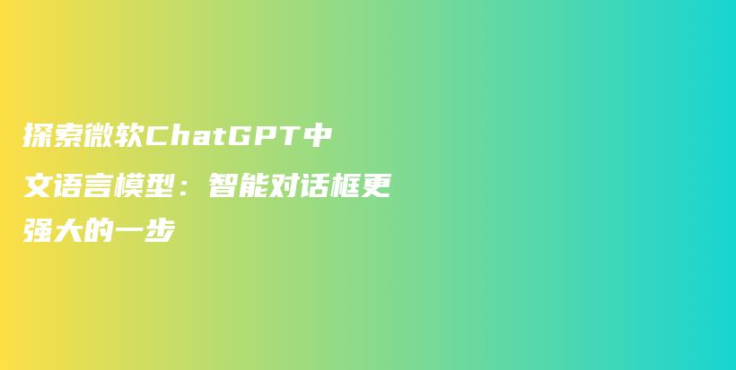探索微软ChatGPT中文语言模型：智能对话框更强大的一步插图